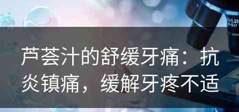 芦荟汁的舒缓牙痛：抗炎镇痛，缓解牙疼不适